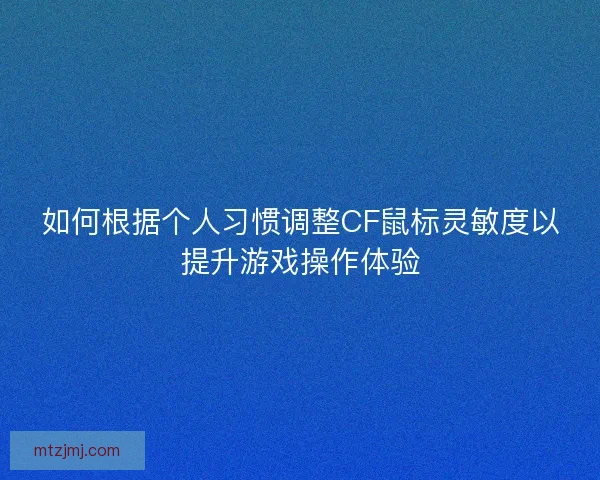 如何根据个人习惯调整CF鼠标灵敏度以提升游戏操作体验