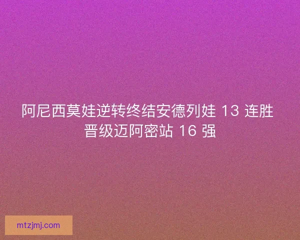阿尼西莫娃逆转终结安德列娃 13 连胜 晋级迈阿密站 16 强