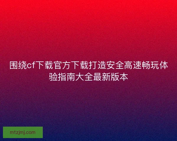围绕cf下载官方下载打造安全高速畅玩体验指南大全最新版本