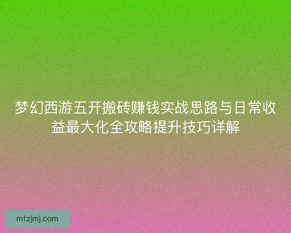 梦幻西游五开搬砖赚钱实战思路与日常收益最大化全攻略提升技巧详解