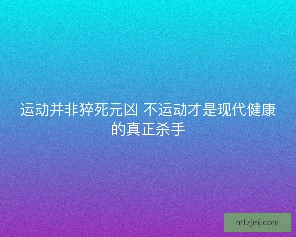 运动并非猝死元凶 不运动才是现代健康的真正杀手