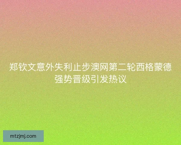 郑钦文意外失利止步澳网第二轮西格蒙德强势晋级引发热议