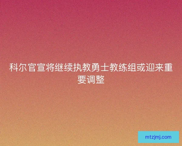 科尔官宣将继续执教勇士教练组或迎来重要调整