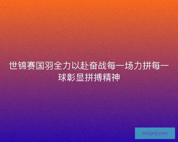 世锦赛国羽全力以赴奋战每一场力拼每一球彰显拼搏精神