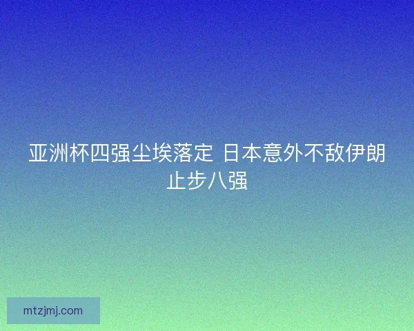 亚洲杯四强尘埃落定 日本意外不敌伊朗止步八强