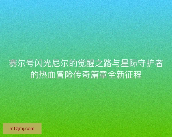 赛尔号闪光尼尔的觉醒之路与星际守护者的热血冒险传奇篇章全新征程