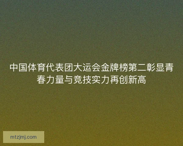 中国体育代表团大运会金牌榜第二彰显青春力量与竞技实力再创新高