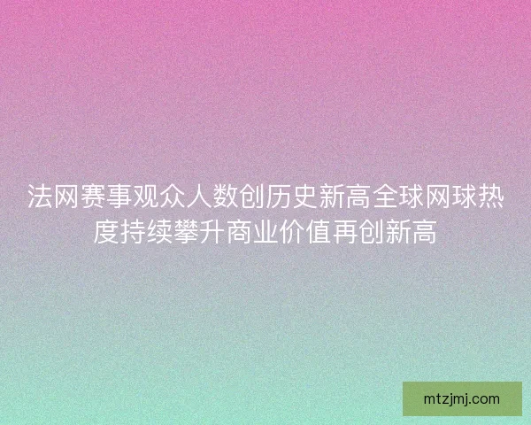 法网赛事观众人数创历史新高全球网球热度持续攀升商业价值再创新高