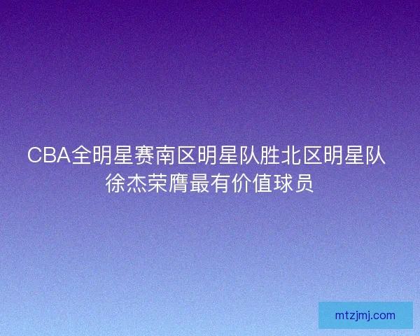 CBA全明星赛南区明星队胜北区明星队 徐杰荣膺最有价值球员