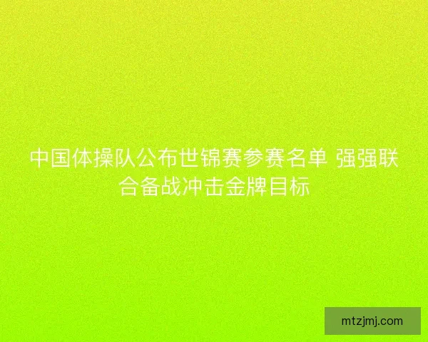 中国体操队公布世锦赛参赛名单 强强联合备战冲击金牌目标