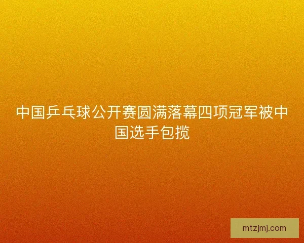 中国乒乓球公开赛圆满落幕四项冠军被中国选手包揽
