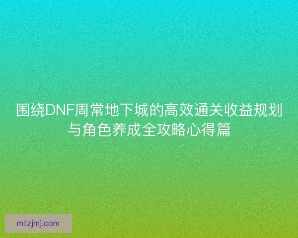围绕DNF周常地下城的高效通关收益规划与角色养成全攻略心得篇
