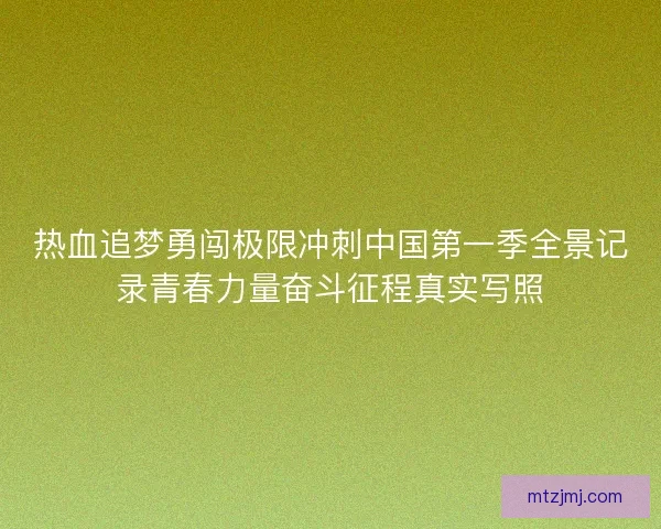热血追梦勇闯极限冲刺中国第一季全景记录青春力量奋斗征程真实写照