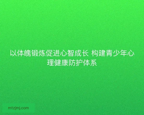 以体魄锻炼促进心智成长 构建青少年心理健康防护体系